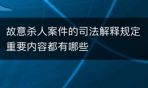 故意杀人案件的司法解释规定重要内容都有哪些