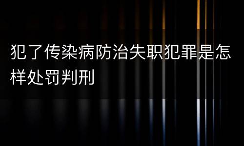 犯了传染病防治失职犯罪是怎样处罚判刑