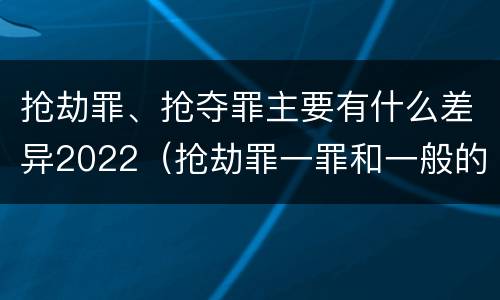 抢劫罪、抢夺罪主要有什么差异2022（抢劫罪一罪和一般的抢劫罪）
