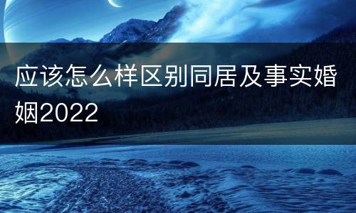 应该怎么样区别同居及事实婚姻2022
