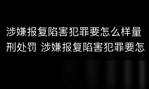涉嫌报复陷害犯罪要怎么样量刑处罚 涉嫌报复陷害犯罪要怎么样量刑处罚多少钱