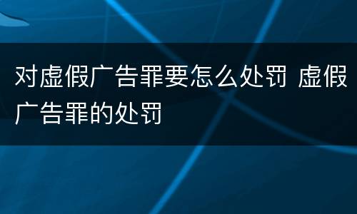 对虚假广告罪要怎么处罚 虚假广告罪的处罚