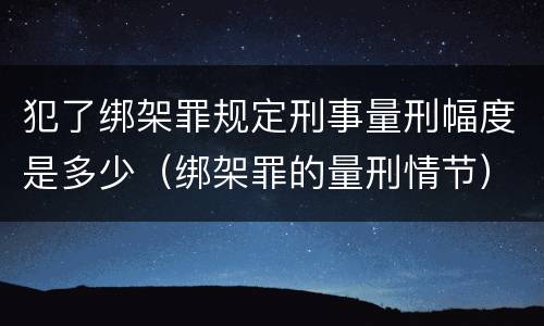 犯了绑架罪规定刑事量刑幅度是多少（绑架罪的量刑情节）