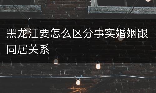 黑龙江要怎么区分事实婚姻跟同居关系