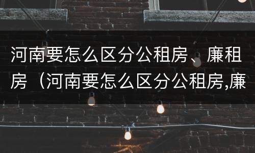 河南要怎么区分公租房、廉租房（河南要怎么区分公租房,廉租房呢）