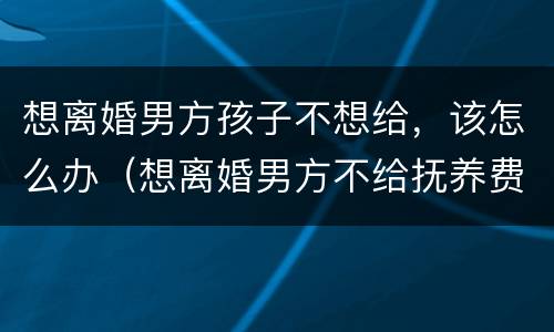 想离婚男方孩子不想给，该怎么办（想离婚男方不给抚养费怎么办）