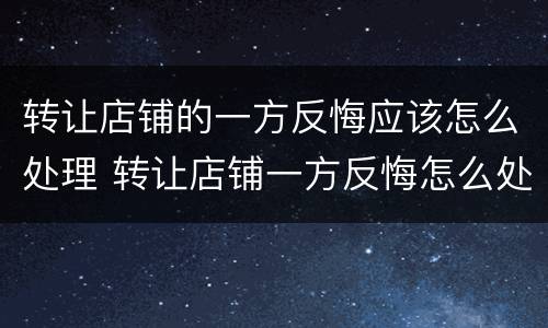 转让店铺的一方反悔应该怎么处理 转让店铺一方反悔怎么处理没有合同