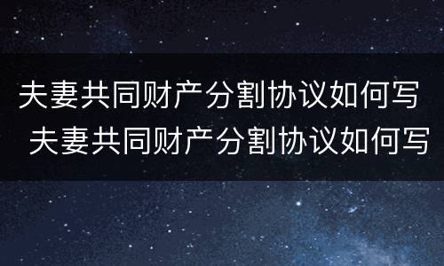 夫妻共同财产分割协议如何写 夫妻共同财产分割协议如何写范本