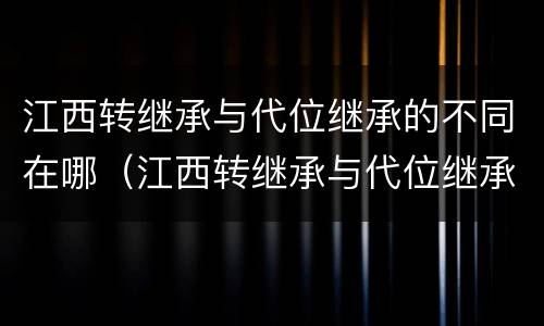 江西转继承与代位继承的不同在哪（江西转继承与代位继承的不同在哪儿）