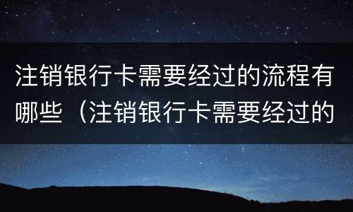 注销银行卡需要经过的流程有哪些（注销银行卡需要经过的流程有哪些呢）