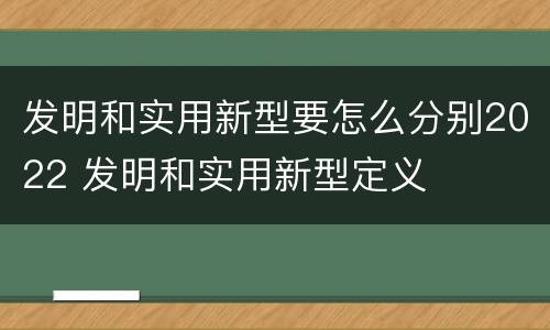 发明和实用新型要怎么分别2022 发明和实用新型定义