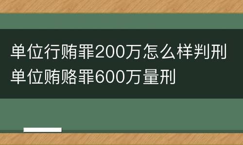 单位行贿罪200万怎么样判刑 单位贿赂罪600万量刑