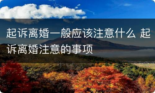 起诉离婚一般应该注意什么 起诉离婚注意的事项