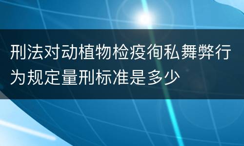 刑法对动植物检疫徇私舞弊行为规定量刑标准是多少
