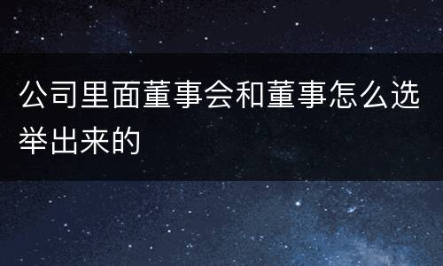 公司里面董事会和董事怎么选举出来的