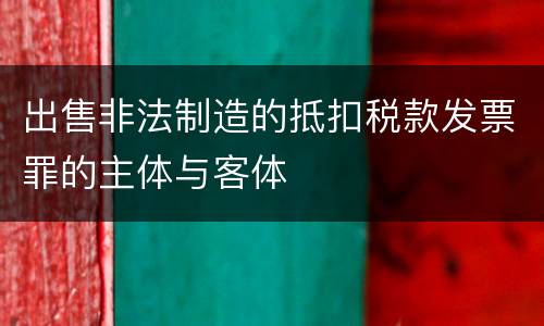 出售非法制造的抵扣税款发票罪的主体与客体