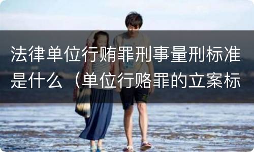 法律单位行贿罪刑事量刑标准是什么（单位行赂罪的立案标准）