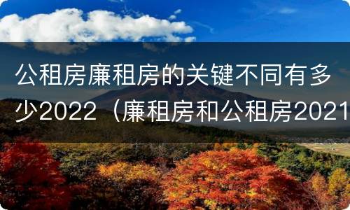 公租房廉租房的关键不同有多少2022（廉租房和公租房2021年最新通知）