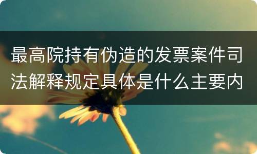 最高院持有伪造的发票案件司法解释规定具体是什么主要内容
