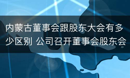 内蒙古董事会跟股东大会有多少区别 公司召开董事会股东会