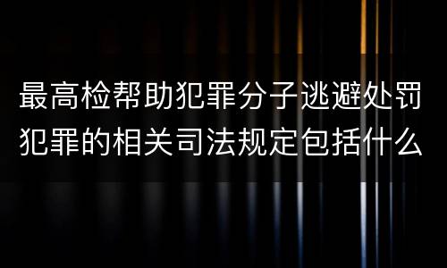 最高检帮助犯罪分子逃避处罚犯罪的相关司法规定包括什么