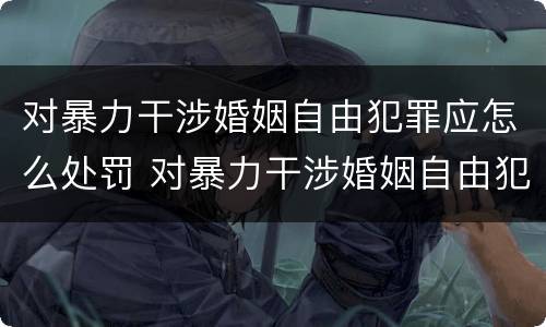 对暴力干涉婚姻自由犯罪应怎么处罚 对暴力干涉婚姻自由犯罪应怎么处罚呢