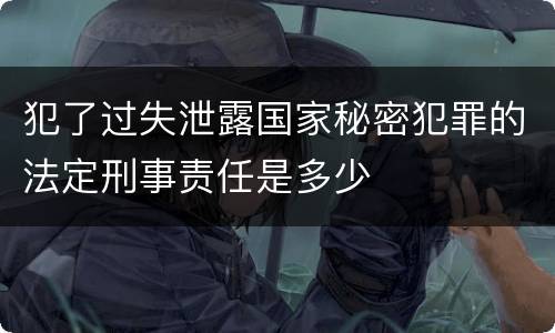 犯了过失泄露国家秘密犯罪的法定刑事责任是多少