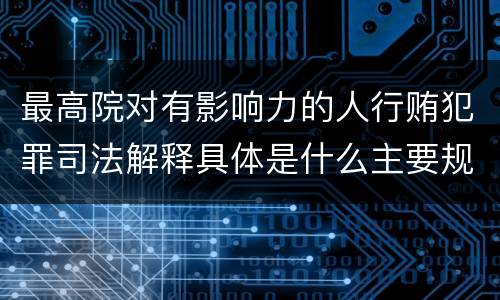 最高院对有影响力的人行贿犯罪司法解释具体是什么主要规定