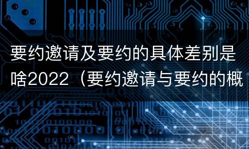 要约邀请及要约的具体差别是啥2022（要约邀请与要约的概念）