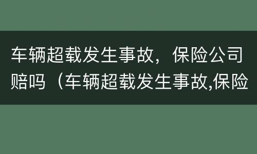 车辆超载发生事故，保险公司赔吗（车辆超载发生事故,保险公司赔吗多少钱）