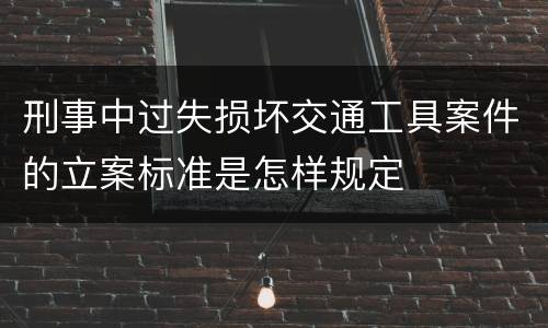 刑事中过失损坏交通工具案件的立案标准是怎样规定