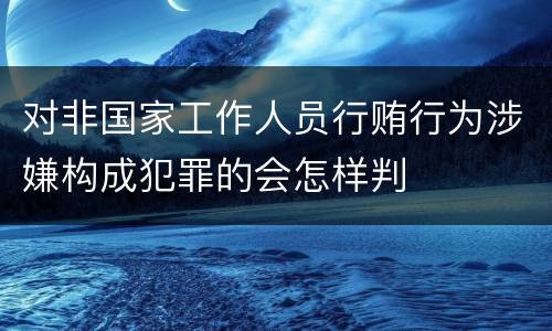 对非国家工作人员行贿行为涉嫌构成犯罪的会怎样判