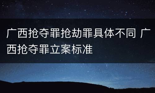 广西抢夺罪抢劫罪具体不同 广西抢夺罪立案标准