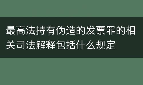 最高法持有伪造的发票罪的相关司法解释包括什么规定
