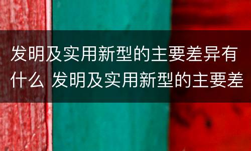 发明及实用新型的主要差异有什么 发明及实用新型的主要差异有什么作用