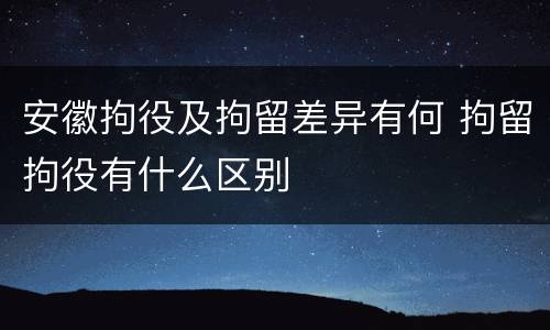 安徽拘役及拘留差异有何 拘留拘役有什么区别