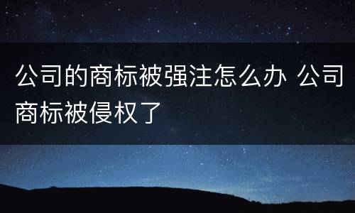 公司的商标被强注怎么办 公司商标被侵权了