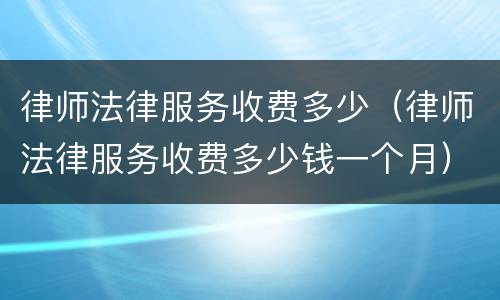 律师法律服务收费多少（律师法律服务收费多少钱一个月）