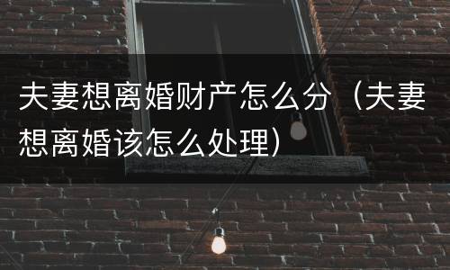 夫妻想离婚财产怎么分（夫妻想离婚该怎么处理）