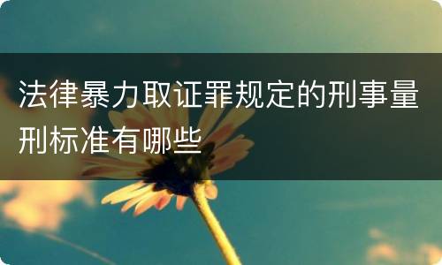 法律暴力取证罪规定的刑事量刑标准有哪些