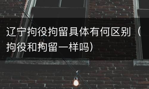 辽宁拘役拘留具体有何区别（拘役和拘留一样吗）