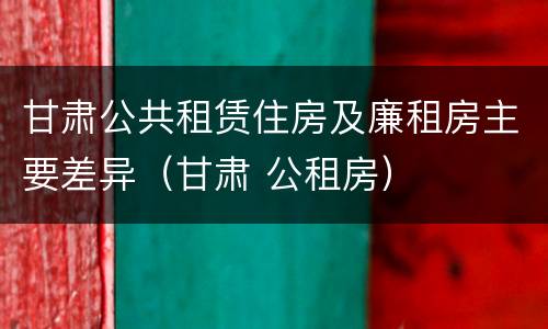 甘肃公共租赁住房及廉租房主要差异（甘肃 公租房）