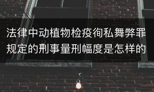 法律中动植物检疫徇私舞弊罪规定的刑事量刑幅度是怎样的