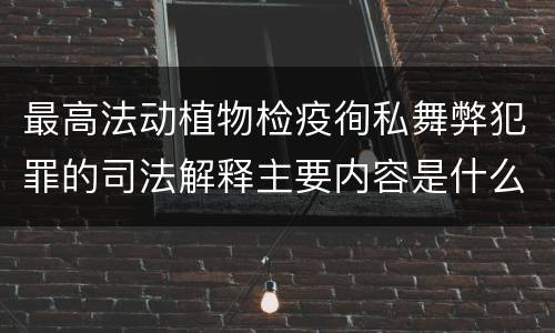 最高法动植物检疫徇私舞弊犯罪的司法解释主要内容是什么