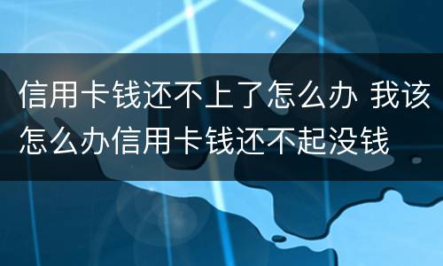 信用卡钱还不上了怎么办 我该怎么办信用卡钱还不起没钱
