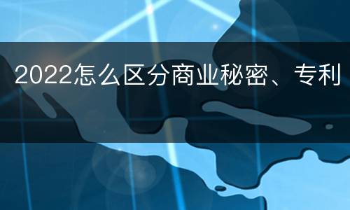 2022怎么区分商业秘密、专利