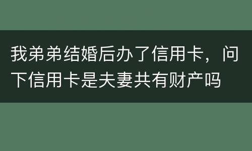 我弟弟结婚后办了信用卡，问下信用卡是夫妻共有财产吗