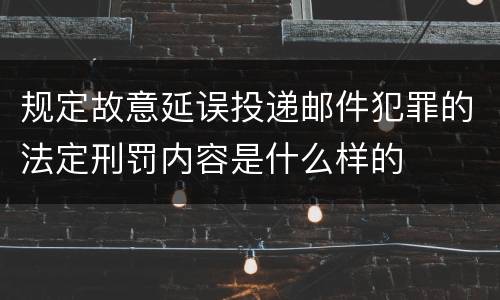 规定故意延误投递邮件犯罪的法定刑罚内容是什么样的