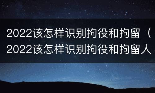 2022该怎样识别拘役和拘留（2022该怎样识别拘役和拘留人员）