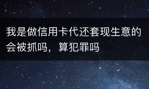 我是做信用卡代还套现生意的会被抓吗，算犯罪吗